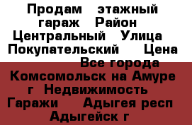 Продам 4-этажный гараж › Район ­ Центральный › Улица ­ Покупательский 2 › Цена ­ 450 000 - Все города, Комсомольск-на-Амуре г. Недвижимость » Гаражи   . Адыгея респ.,Адыгейск г.